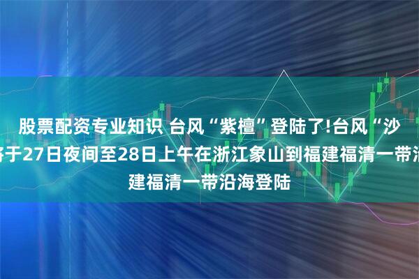 股票配资专业知识 台风“紫檀”登陆了!台风“沙德尔”将于27日夜间至28日上午在浙江象山到福建福清一带沿海登陆